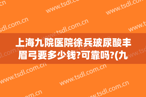 上海九院医院徐兵玻尿酸丰眉弓要多少钱?可靠吗?(九院进口瘦脸针多少钱)