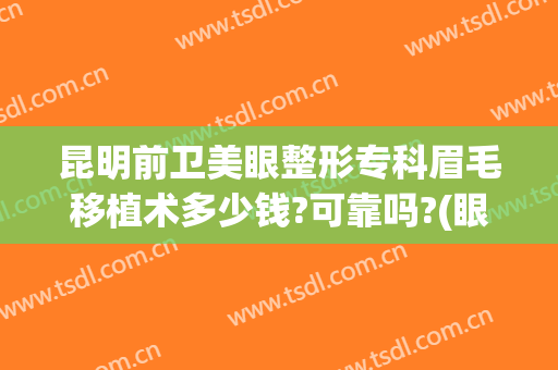 昆明前卫美眼整形专科眉毛移植术多少钱?可靠吗?(眼眉种植毛囊多少钱)