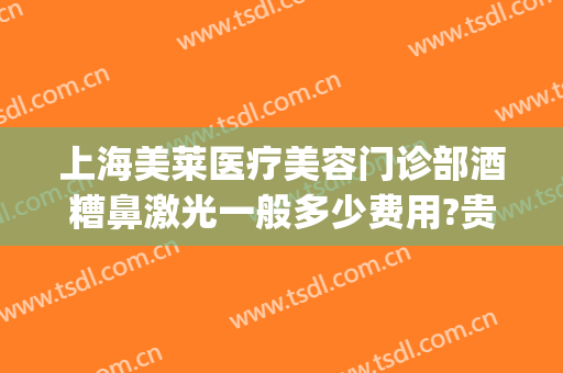 上海美莱医疗美容门诊部酒糟鼻激光一般多少费用?贵不贵?(激光治疗酒糟鼻需要多少钱)