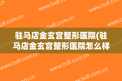 驻马店金玄宫整形医院(驻马店金玄宫整形医院怎么样)