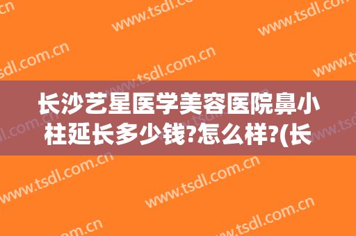 长沙艺星医学美容医院鼻小柱延长多少钱?怎么样?(长沙艺星医学美容医院口碑好吗)