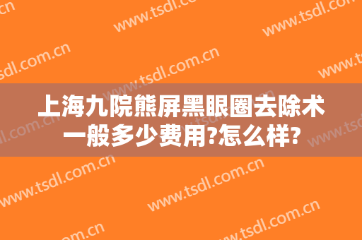上海九院熊屏黑眼圈去除术一般多少费用?怎么样?
