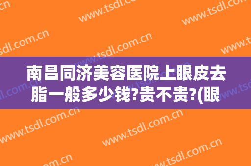 南昌同济美容医院上眼皮去脂一般多少钱?贵不贵?(眼皮去脂肪手术多少钱)