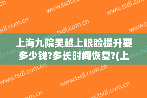 上海九院吴越上眼睑提升要多少钱?多长时间恢复?(上海九院双眼皮提升多少钱)