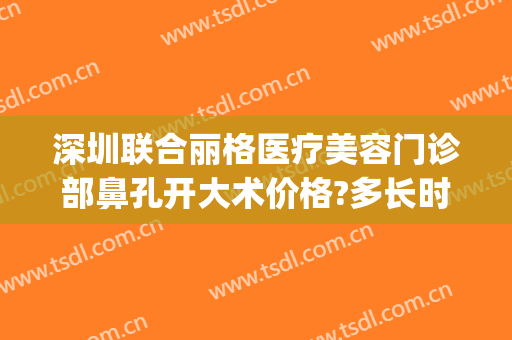 深圳联合丽格医疗美容门诊部鼻孔开大术价格?多长时间恢复?(深圳联合丽格医疗美容怎么样)