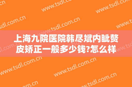 上海九院医院韩尽斌内眦赘皮矫正一般多少钱?怎么样?