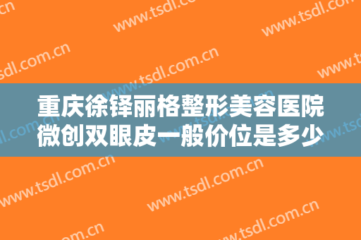重庆徐铎丽格整形美容医院微创双眼皮一般价位是多少费用?效果怎么样?
