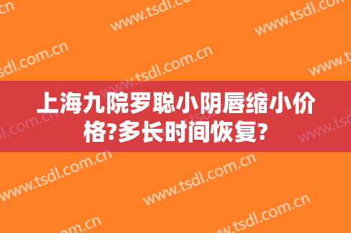 上海九院罗聪小阴唇缩小价格?多长时间恢复?