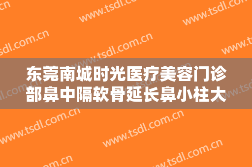 东莞南城时光医疗美容门诊部鼻中隔软骨延长鼻小柱大楷需要多少费用?需要多久恢复?