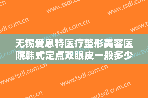 无锡爱思特医疗整形美容医院韩式定点双眼皮一般多少钱?多长时间恢复?