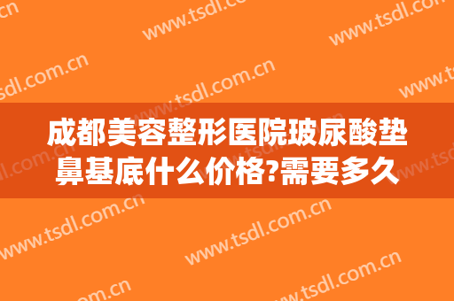 成都美容整形医院玻尿酸垫鼻基底什么价格?需要多久恢复?(成都玻尿酸隆鼻)
