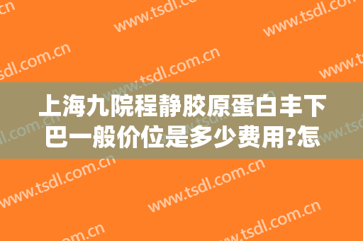 上海九院程静胶原蛋白丰下巴一般价位是多少费用?怎么样?(上海九院假体下巴多少钱)