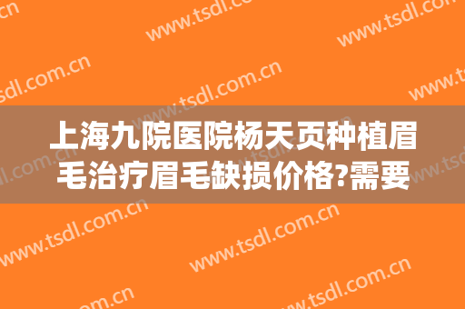 上海九院医院杨天页种植眉毛治疗眉毛缺损价格?需要多久恢复?(上海九院植眉多少钱)