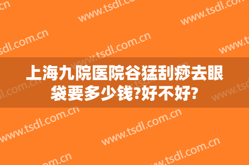 上海九院医院谷猛刮痧去眼袋要多少钱?好不好?
