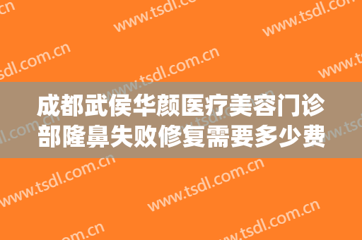 成都武侯华颜医疗美容门诊部隆鼻失败修复需要多少费用?靠谱吗?(成都华颜医疗美容医院)