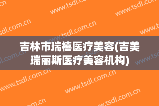 吉林市瑞禧医疗美容(吉美瑞丽斯医疗美容机构)