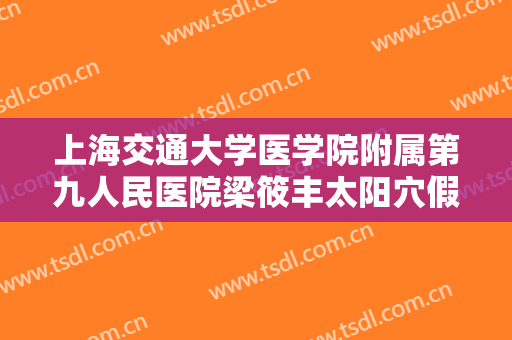 上海交通大学医学院附属第九人民医院梁筱丰太阳穴假体价格?靠谱吗?