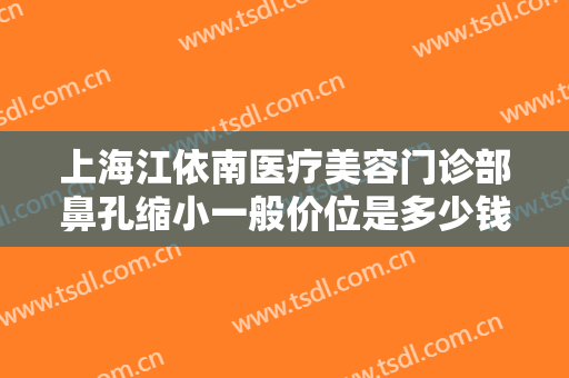上海江依南医疗美容门诊部鼻孔缩小一般价位是多少钱?可靠吗?