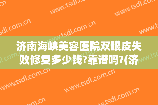 济南海峡美容医院双眼皮失败修复多少钱?靠谱吗?(济南哪里做双眼皮修复比较好的啊)