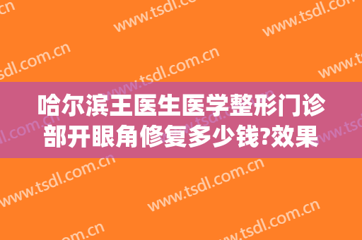 哈尔滨王医生医学整形门诊部开眼角修复多少钱?效果怎么样?(哈尔滨王医生整形医院电话)