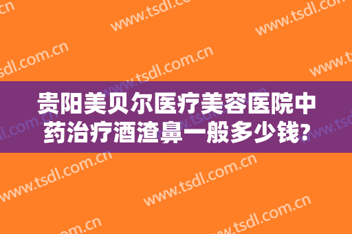 贵阳美贝尔医疗美容医院中药治疗酒渣鼻一般多少钱?有哪些优势?