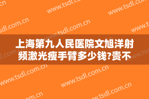 上海第九人民医院文旭洋射频激光瘦手臂多少钱?贵不贵?