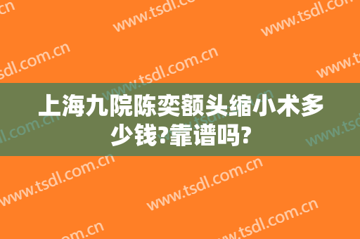 上海九院陈奕额头缩小术多少钱?靠谱吗?