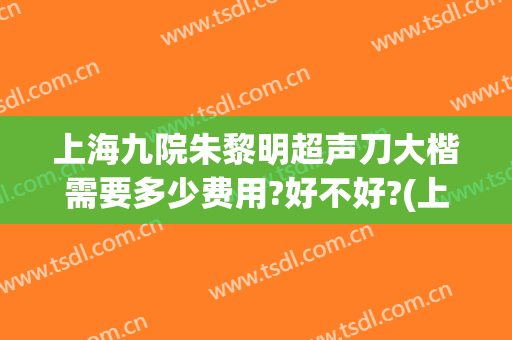 上海九院朱黎明超声刀大楷需要多少费用?好不好?(上海九院超声刀价格)