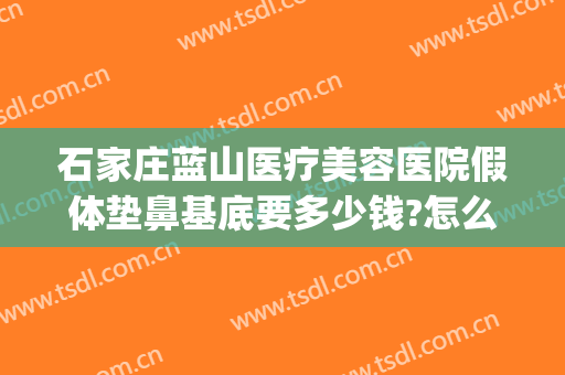 石家庄蓝山医疗美容医院假体垫鼻基底要多少钱?怎么样?(青岛蓝石医疗美容医院怎么样)