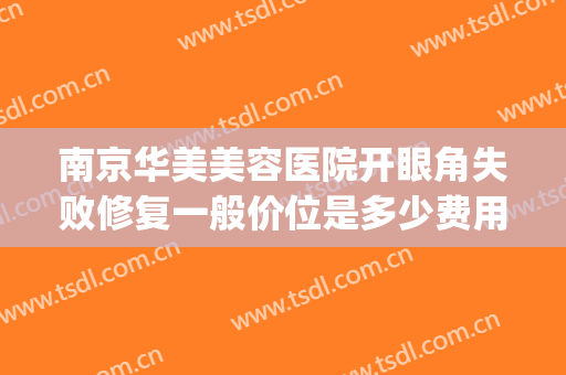 南京华美美容医院开眼角失败修复一般价位是多少费用?好不好?(南京开眼角手术费用)