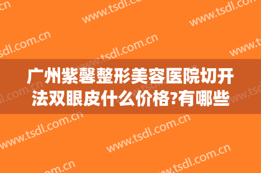 广州紫馨整形美容医院切开法双眼皮什么价格?有哪些优势?(紫 馨广州三级外科割双眼皮一般要)