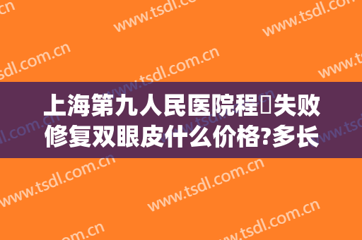 上海第九人民医院程芃失败修复双眼皮什么价格?多长时间恢复?(上海九院双眼皮修复案例)