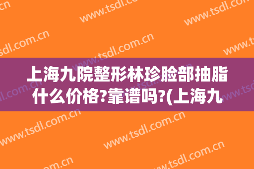 上海九院整形林珍脸部抽脂什么价格?靠谱吗?(上海九院面部抽脂多少钱)