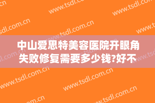 中山爱思特美容医院开眼角失败修复需要多少钱?好不好?(中山爱思特医疗美容整形医院)