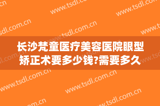 长沙梵童医疗美容医院眼型矫正术要多少钱?需要多久恢复?(长沙梵童整形医院)