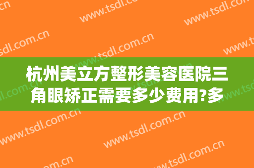 杭州美立方整形美容医院三角眼矫正需要多少费用?多长时间恢复?(上海美立方医疗美容整形医院)