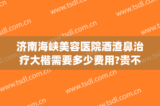济南海峡美容医院酒渣鼻治疗大楷需要多少费用?贵不贵?(酒渣鼻治疗要多少钱)