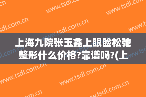 上海九院张玉鑫上眼睑松弛整形什么价格?靠谱吗?(上海九院眼皮松弛手术)
