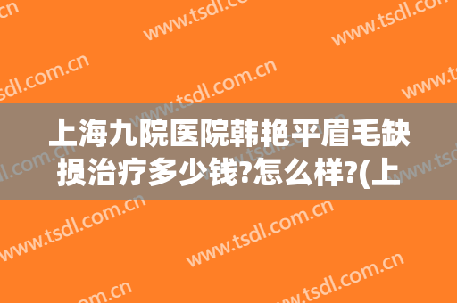 上海九院医院韩艳平眉毛缺损治疗多少钱?怎么样?(上海九院医院韩艳平眉毛缺损治疗多少钱?怎么样挂号)