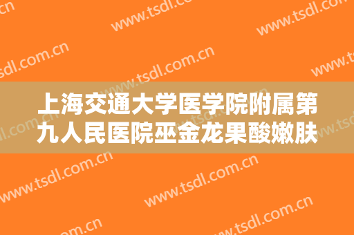 上海交通大学医学院附属第九人民医院巫金龙果酸嫩肤一般价位是多少钱?怎么样?