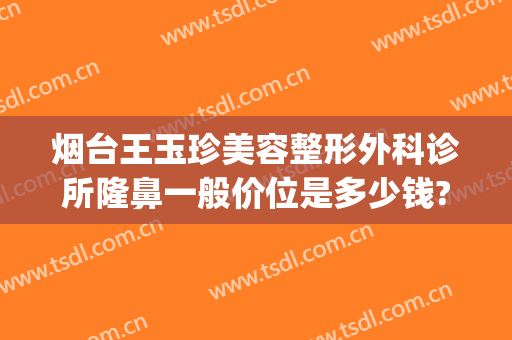 烟台王玉珍美容整形外科诊所隆鼻一般价位是多少钱?怎么样?(烟台整形医生)