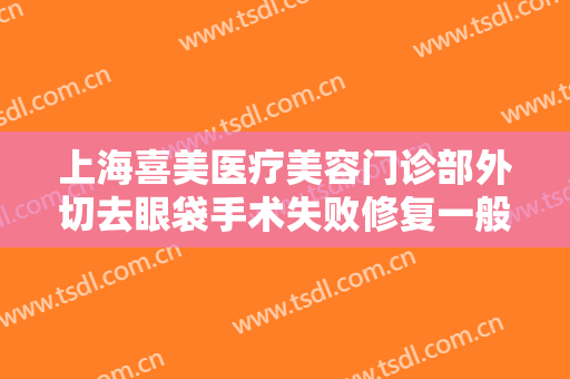 上海喜美医疗美容门诊部外切去眼袋手术失败修复一般多少钱?可靠吗?