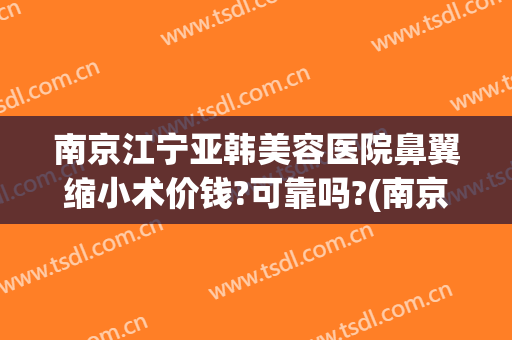 南京江宁亚韩美容医院鼻翼缩小术价钱?可靠吗?(南京江宁亚韩整形医院)