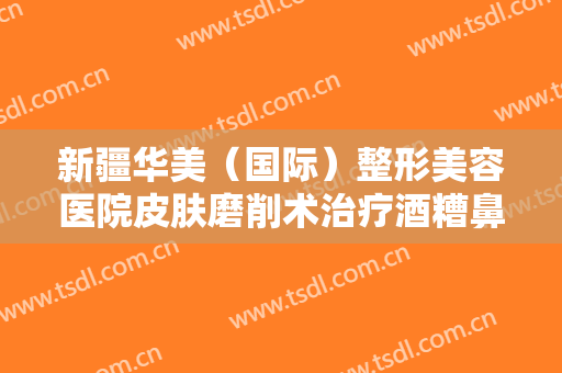 新疆华美（国际）整形美容医院皮肤磨削术治疗酒糟鼻一般多少钱?需要多久恢复?