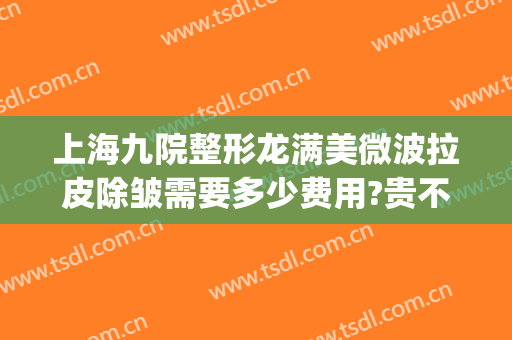 上海九院整形龙满美微波拉皮除皱需要多少费用?贵不贵?(上海九院整形价目表2024大拉皮多少钱?)