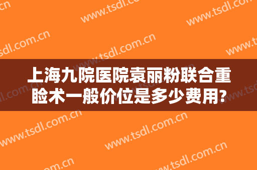 上海九院医院袁丽粉联合重睑术一般价位是多少费用?怎么样?