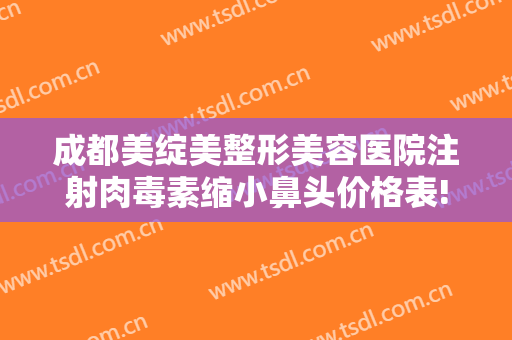 成都美绽美整形美容医院注射肉毒素缩小鼻头价格表!多长时间恢复?