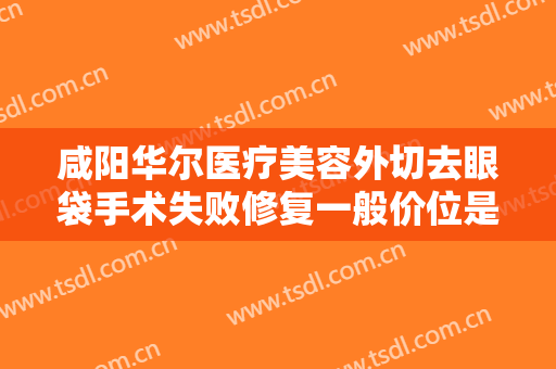 咸阳华尔医疗美容外切去眼袋手术失败修复一般价位是多少费用?贵不贵?