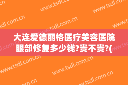 大连爱德丽格医疗美容医院眼部修复多少钱?贵不贵?(大连爱德丽格医学美容医院)