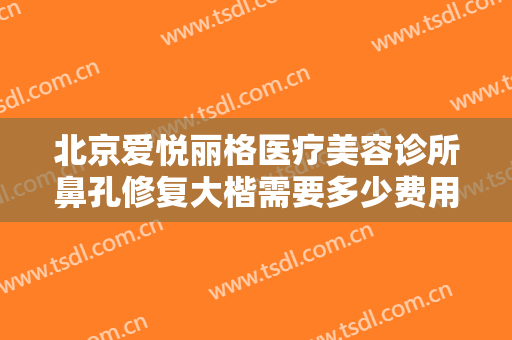 北京爱悦丽格医疗美容诊所鼻孔修复大楷需要多少费用?需要多久恢复?